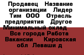 Продавец › Название организации ­ Лидер Тим, ООО › Отрасль предприятия ­ Другое › Минимальный оклад ­ 1 - Все города Работа » Вакансии   . Кировская обл.,Леваши д.